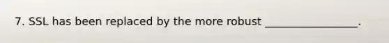 7. SSL has been replaced by the more robust _________________.