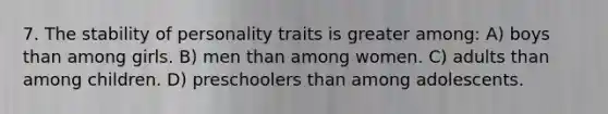 7. The stability of personality traits is greater among: A) boys than among girls. B) men than among women. C) adults than among children. D) preschoolers than among adolescents.