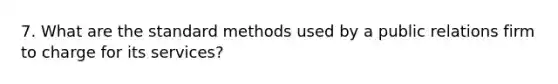 7. What are the standard methods used by a public relations firm to charge for its services?