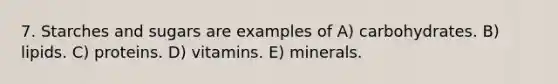 7. Starches and sugars are examples of A) carbohydrates. B) lipids. C) proteins. D) vitamins. E) minerals.