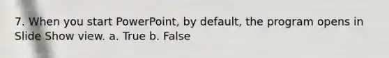 7. When you start PowerPoint, by default, the program opens in Slide Show view. a. True b. False