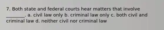 7. Both state and federal courts hear matters that involve ________. a. civil law only b. criminal law only c. both civil and criminal law d. neither civil nor criminal law