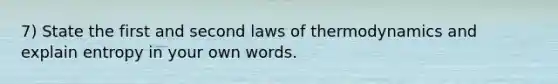 7) State the first and second laws of thermodynamics and explain entropy in your own words.