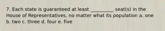 7. Each state is guaranteed at least __________ seat(s) in the House of Representatives, no matter what its population a. one b. two c. three d. four e. five