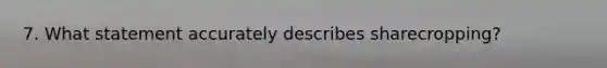 7. What statement accurately describes sharecropping?