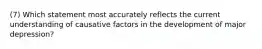 (7) Which statement most accurately reflects the current understanding of causative factors in the development of major depression?