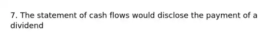 7. The statement of cash flows would disclose the payment of a dividend