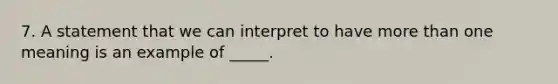 7. A statement that we can interpret to have more than one meaning is an example of _____.