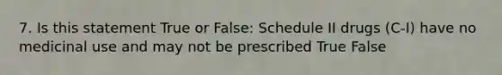 7. Is this statement True or False: Schedule II drugs (C-I) have no medicinal use and may not be prescribed True False