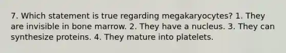 7. Which statement is true regarding megakaryocytes? 1. They are invisible in bone marrow. 2. They have a nucleus. 3. They can synthesize proteins. 4. They mature into platelets.