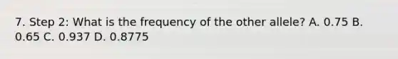 7. Step 2: What is the frequency of the other allele? A. 0.75 B. 0.65 C. 0.937 D. 0.8775