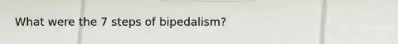 What were the 7 steps of bipedalism?