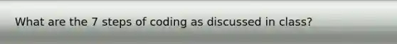 What are the 7 steps of coding as discussed in class?