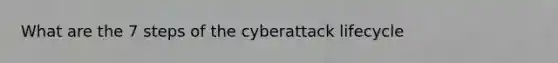 What are the 7 steps of the cyberattack lifecycle