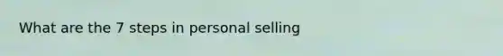 What are the 7 steps in personal selling