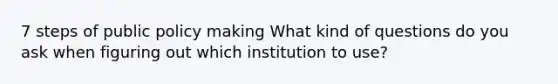 7 steps of public policy making What kind of questions do you ask when figuring out which institution to use?