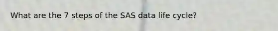 What are the 7 steps of the SAS data life cycle?