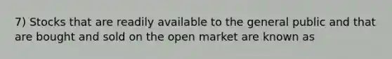 7) Stocks that are readily available to the general public and that are bought and sold on the open market are known as