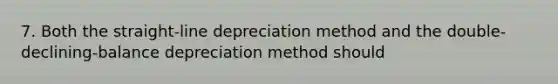 7. Both the straight-line depreciation method and the double-declining-balance depreciation method should