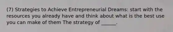 (7) Strategies to Achieve Entrepreneurial Dreams: start with the resources you already have and think about what is the best use you can make of them The strategy of ______.