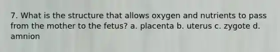 7. What is the structure that allows oxygen and nutrients to pass from the mother to the fetus? a. placenta b. uterus c. zygote d. amnion