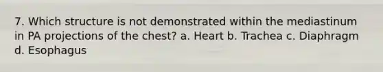 7. Which structure is not demonstrated within the mediastinum in PA projections of the chest? a. Heart b. Trachea c. Diaphragm d. Esophagus