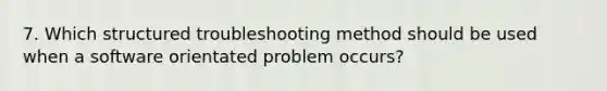 7. Which structured troubleshooting method should be used when a software orientated problem occurs?