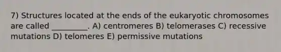 7) Structures located at the ends of the eukaryotic chromosomes are called _________. A) centromeres B) telomerases C) recessive mutations D) telomeres E) permissive mutations