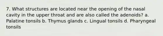 7. What structures are located near the opening of the nasal cavity in the upper throat and are also called the adenoids? a. Palatine tonsils b. Thymus glands c. Lingual tonsils d. Pharyngeal tonsils