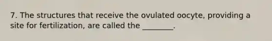 7. The structures that receive the ovulated oocyte, providing a site for fertilization, are called the ________.