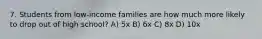 7. Students from low-income families are how much more likely to drop out of high school? A) 5x B) 6x C) 8x D) 10x