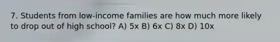 7. Students from low-income families are how much more likely to drop out of high school? A) 5x B) 6x C) 8x D) 10x