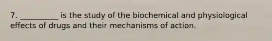 7. __________ is the study of the biochemical and physiological effects of drugs and their mechanisms of action.