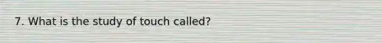 7. What is the study of touch called?