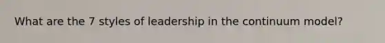 What are the 7 styles of leadership in the continuum model?