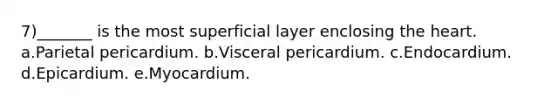 7)_______ is the most superficial layer enclosing the heart. a.Parietal pericardium. b.Visceral pericardium. c.Endocardium. d.Epicardium. e.Myocardium.