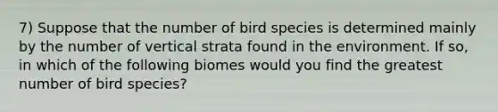 7) Suppose that the number of bird species is determined mainly by the number of vertical strata found in the environment. If so, in which of the following biomes would you find the greatest number of bird species?