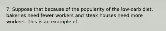 7. Suppose that because of the popularity of the low-carb diet, bakeries need fewer workers and steak houses need more workers. This is an example of