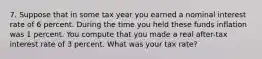 7. Suppose that in some tax year you earned a nominal interest rate of 6 percent. During the time you held these funds inflation was 1 percent. You compute that you made a real after-tax interest rate of 3 percent. What was your tax rate?