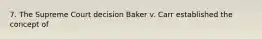 7. The Supreme Court decision Baker v. Carr established the concept of