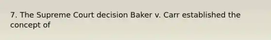 7. The Supreme Court decision Baker v. Carr established the concept of