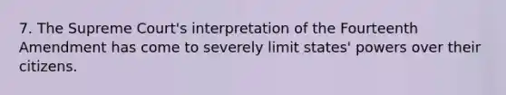 7. The Supreme Court's interpretation of the Fourteenth Amendment has come to severely limit states' powers over their citizens.