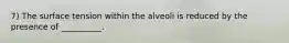 7) The surface tension within the alveoli is reduced by the presence of __________.