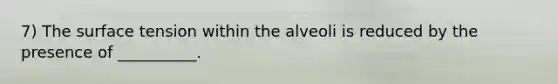 7) The surface tension within the alveoli is reduced by the presence of __________.