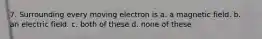 7. Surrounding every moving electron is a. a magnetic field. b. an electric field. c. both of these d. none of these