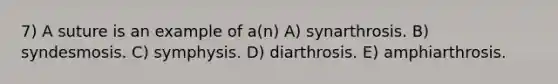 7) A suture is an example of a(n) A) synarthrosis. B) syndesmosis. C) symphysis. D) diarthrosis. E) amphiarthrosis.