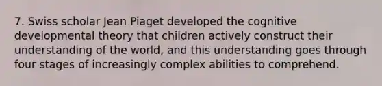 7. Swiss scholar Jean Piaget developed the cognitive developmental theory that children actively construct their understanding of the world, and this understanding goes through four stages of increasingly complex abilities to comprehend.