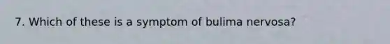 7. Which of these is a symptom of bulima nervosa?