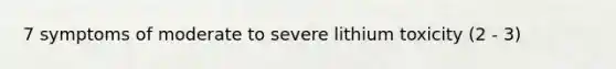 7 symptoms of moderate to severe lithium toxicity (2 - 3)