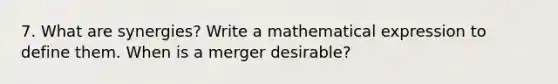 7. What are synergies? Write a mathematical expression to define them. When is a merger desirable?